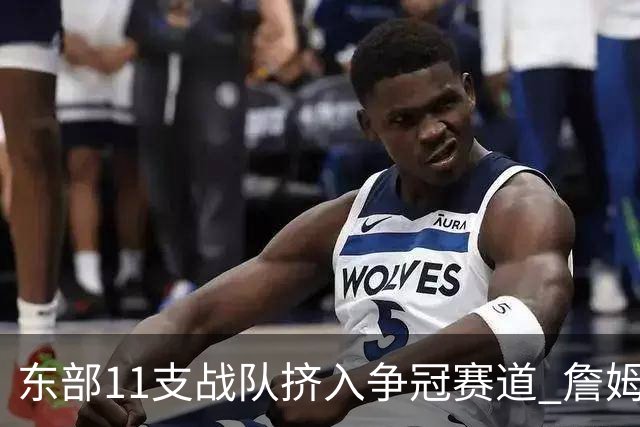 东部11支战队挤入争冠赛道 詹姆斯选了一条最难的路？
