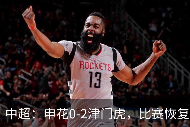中超：申花0-2津门虎，比赛恢复后哈达斯、基莱斯破门