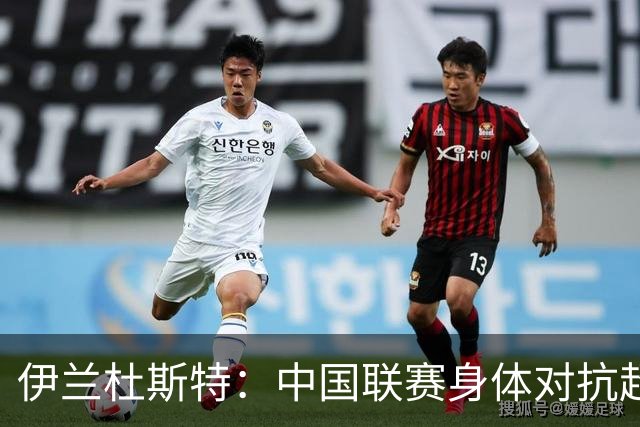 伊兰杜斯特：中国联赛身体对抗超过瑞典联赛，裁判尺度更宽松
