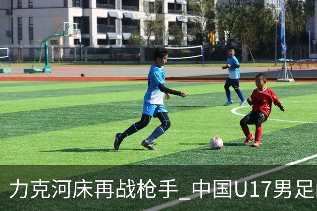 力克河床再战枪手 中国U17男足闪耀上海 国足剑指世界杯