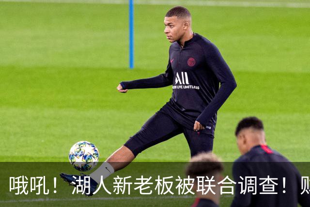 哦吼！湖人新老板被联合调查！财务违规？！