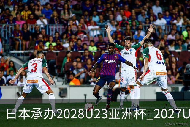日本承办2028U23亚洲杯 2027U17亚洲杯易地乌兹
