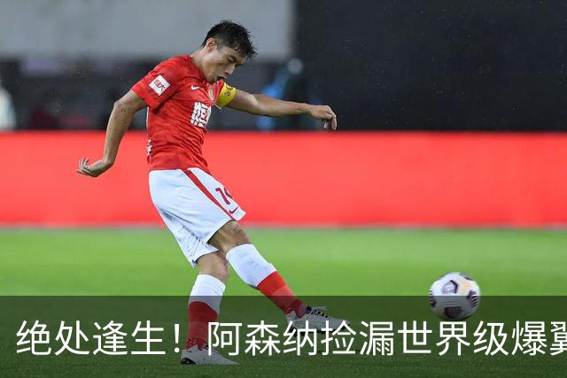 绝处逢生！阿森纳捡漏世界级爆翼！7700 万违约金碾压罗杰斯