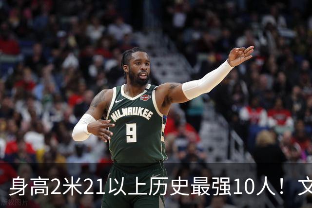 身高2米21以上历史最强10人！文班垫底，姚明第4，贾巴尔登顶